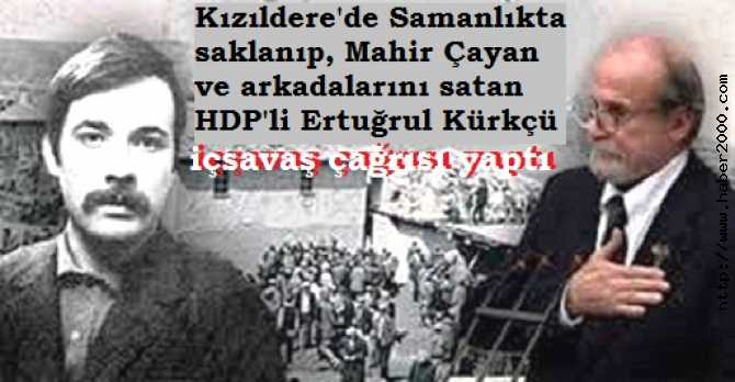 KIZILDERE'DE; MAHİR ÇAYAN VE ARKADAŞLARINI SATIP, SAMANLIKTA SAKLANMASI İLE SOLCULUK KARİYERİ YAPAN HDP'Lİ ERTUĞRUL KÜRKÇÜ, İÇSAVAŞ ÇAĞRISI YAPTI