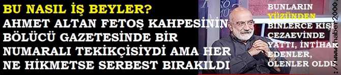 BU NASIL İŞ BEYLER? AHMET ALTAN, BÖLÜCÜ GAZETEDE FETOŞ'un 1 NUMARALI TETİKÇİSİ İDİ. SERBEST KALDI. BUNLARIN YÜZÜNDEN BİNLERCE SUÇSUZ İNSAN CEZAEVİNDE YATTI, İNTİHAR EDENLER, KANSER OLANLAR OLDU