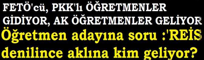 FETOŞ'un ÖĞRETMENLERİ GİTTİ, AK ÖĞRETMELER GELİYOR.. ÖĞRETMEN ADAYINA SORU : 'REİS DENİLİNCE AKLINA KİM GELİYOR?'