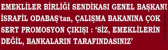 EMEKLİLER SENDİKASINDAN, ÇALIŞMA BAKANINA ÇOK SERT PROMOSYON ÇIKIŞI : ‘SİZ, EMEKLİLERİN DEĞİL, BANKALARIN TARAFINDASINIZ’