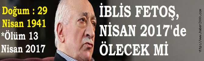 İBLİS FETULLAH GÜLEN, NİSAN 2017 TARİHİNDE ÖLECEK Mİ?