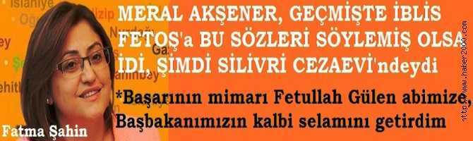 AKP'li FATMA ŞAHİN DEĞİL DE, İBLİS FETOŞ'a BU ÖVGÜLERİ MERAL AKŞENER SÖYLEMİŞ OLSA İDİ, ŞİMDİ NEREDEYDİ? SİLİVRİ CEZAEVİ'ndeydi