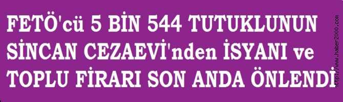 ŞOK..SİNCAN CEZAEVİ'nde FETÖ'cü 5 BİN 544 MAHKUMUN İSYANI ve TOPLU FİRARLARI SON ANDA ÖNLENDİ