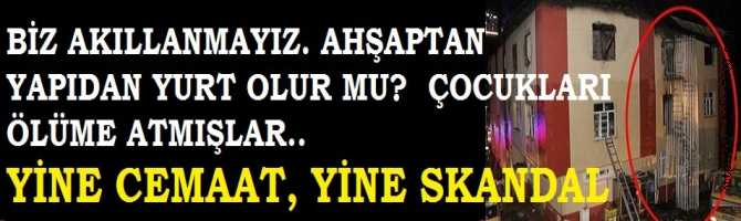 YİNE CEMAAT, YİNE SKANDAL.. ADANA'da CİĞERLERİMİZ YANDI. AHŞAPTAN ÖĞRENCİ YURDU OLUR MU?