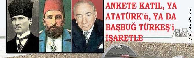 HAYDİ, SENDE ANKETE KATIL.. YA ATATÜRK'ü, YA DA BAŞBUĞ TÜRKEŞ'i İŞARETLE