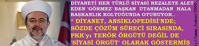 DİYANETİ HER TÜRLÜ SİYASİ REZALETE ALET EDEN 'GÖRMEZ' BAŞKAN, DİYANETİN ANSİKLOPEDİSİNDE, SÖZDE ÇÖZÜM SÜRECİ SIRASINDA; PKK'yı 'SİYASİ ÖRGÜT' OLARAK GÖSTERMİŞ