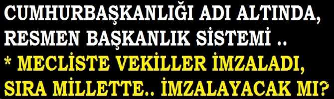 CUMHURBAŞKANLIĞI ADI ALTINDA, 21 MADDE İLE RESMEN BAŞKANLIK SİSTEMİ.. VEKİLLER İMZALADI, HALK REFERANDUMDA İMZALAYACAK MI?