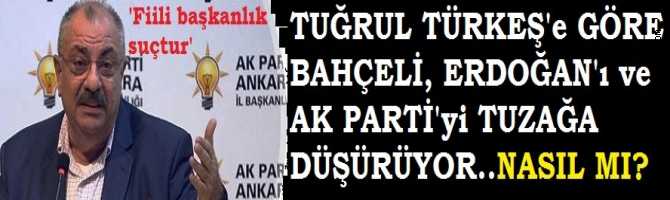 TUĞRUL TÜRKEŞ'e GÖRE BAHÇELİ, ERDOĞAN ve AKP PARTİ'yi TUZAĞA DÜŞÜRÜYOR