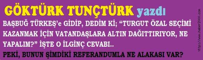 BAŞBUĞ TÜRKEŞ’e GİDİP, DEDİM Kİ; “TURGUT ÖZAL SEÇİMİ KAZANMAK İÇİN VATANDAŞLARA ALTIN DAĞITTIRIYOR, NE YAPALIM?” İŞTE O İLGİNÇ CEVABI.. PEKİ, BUNUN ŞİMDİKİ REFERANDUMLA NE ALAKASI VAR?