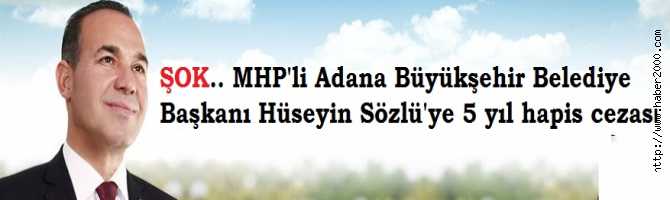 ADANA BÜYÜKŞEHİR BELEDİYE BAŞKANI MHP'li HÜSEYİN SÖZLÜ'ye 5 YIL HAPİS CEZASI VERİLDİ