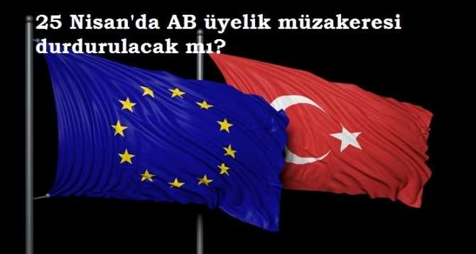 AB, 25 NİSAN'DA ÜYELİK BAŞVURUMUZU DURDURUP, ASKIYA MI ALACAK?