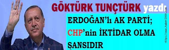 ERDOĞAN’lı AK PARTİ; CHP’nin İKTİDAR OLMA ŞANSIDIR