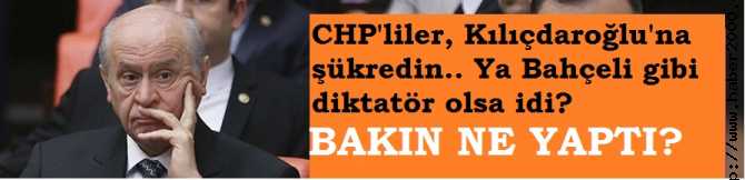 CHP'liler, KILIÇDAROĞLU'NU ÖPÜP BAŞINIZA KOYUN, ŞÜKREDİN ..YA BAHÇELİ GİBİ DİKTATÖR OLSA İDİ? BAKIN NE YAPTI 