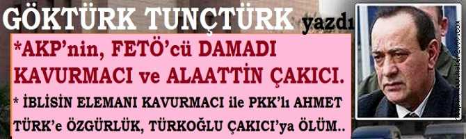 AKP’nin, FETÖ’cü DAMADI KAVURMACI ve ALAATTİN ÇAKICI.. İBLİSİN ELEMANI KAVURMACI ile PKK’lı AHMET TÜRK’e ÖZGÜRLÜK, TÜRKOĞLU TÜRK ÇAKICI’ya ÖLÜM