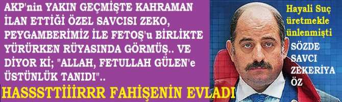 SUÇ UYDURMAKLA, AKP ve FETÖ MUHALİFLERİNİN HAYATLARINI KARARTMAKLA ÜNLENEN,YAKIN GEÇMİŞTE AKP'nin KAHRAMAN İLAN ETTİĞİ, ÖZEL SAVCISI ZEKO, FETOŞ'un; PEYGAMBERİMİZ İLE BİRLİKTE YÜRÜDÜĞÜNÜ RÜYASINDA GÖRMÜŞ