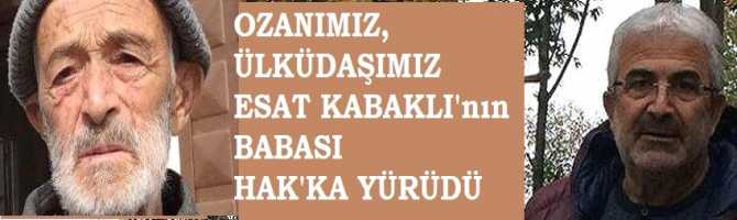 OZANIMIZ, ÜLKÜDAŞIMIZ ESAT KABAKLI'nın BABASI HAKKA YÜRÜDÜ