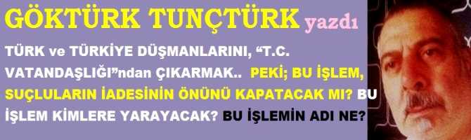 TÜRK ve TÜRKİYE DÜŞMANLARINI, “T.C. VATANDAŞLIĞI”ndan ÇIKARMAK.. PEKİ; BU İŞLEM, SUÇLULARIN İADESİNİN ÖNÜNÜ KAPATACAK MI? BU İŞLEM KİMLERE YARAYACAK? BU İŞLEMİN ADI NE?