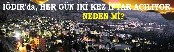 IĞDIR'da, HER GÜN 8 DAKİKA ARA İLE 2 KEZ İFTAR AÇILIYOR.. PEKİ, NEDENİ NE?