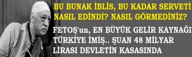 BU BUNAK İBLİS BU DUDAK UÇUKLATAN PARAYI NASIL ELDE ETTİ? NASIL GÖRÜP, FARKINA VARMADINIZ? FETOŞ'un 48 MİLYAR LİRASI DEVLETİN KASASINDA