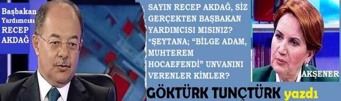 SAYIN RECEP AKDAĞ, SİZ GERÇEKTEN BAŞBAKAN YARDIMCISI MISINIZ? ŞEYTANA; “BİLGE ADAM, MUHTEREM HOCAEFENDİ” UNVANINI VERENLER KİMLER?