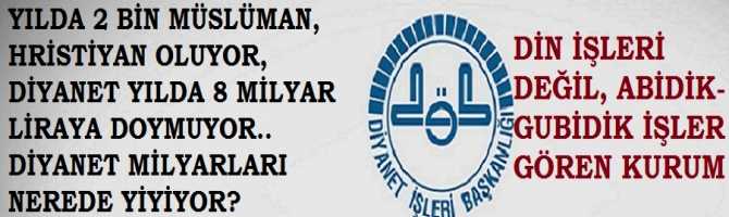 DİN İŞLERİ DEĞİL, ABİDİK-GUBİDİK İŞLER .. YILDA 2 BİN MÜSLÜMAN HRİSTİYAN OLUYOR, MÜSLÜMANLIĞI SEÇEN 1 TEK KİŞİ BİLE OLMUYOR, DİYANET İŞLERİ YILDA 8 MİLYAR LİRAYA DOYMUYOR. PEKİ, MİLYARLAR NERELERDE YENİLİYOR?