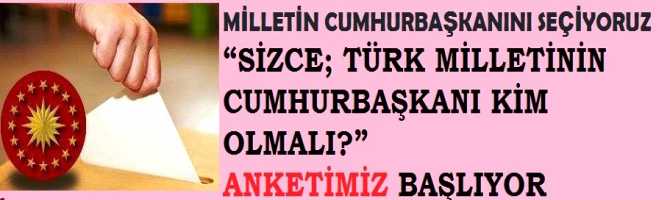 MİLLETİN CUMHURBAŞKANINI SEÇİYORUZ.. “SİZCE; TÜRK MİLLETİNİN CUMHURBAŞKANI KİM OLMALI?” ANKETİMİZ BAŞLIYOR