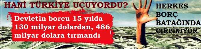 HANİ TÜRKİYE UÇUYORDU? TÜRKİYE EKONOMİSİ BORÇ BATAĞINA SÜRÜKLENİYOR. 15 YILDA DEVLETİN BORCU; 136 MİLYAR DOLARDAN, 486 MİLYAR DOLARA ÇIKTI