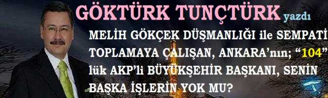 MELİH GÖKÇEK DÜŞMANLIĞI ile SEMPATİ TOPLAMAYA ÇALIŞAN, ANKARA’nın;  “104”lük AKP’li BÜYÜKŞEHİR BAŞKANI, SENİN BAŞKA İŞLERİN YOK MU?