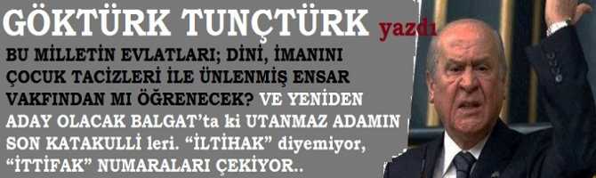 BU MİLLETİN EVLATLARI; DİNİ, İMANINI ÇOCUK TACİZLERİ İLE ÜNLENMİŞ ENSAR VAKFINDAN MI ÖĞRENECEK? VE YENİDEN ADAY OLACAK BALGAT’ta ki UTANMAZ ADAMIN SON KATAKULLİ leri. “İLTİHAK” diyemiyor, “İTTİFAK” NUMARALARI ÇEKİYOR.. 