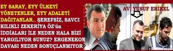 AV. YUSUF ERİKEL : EY SARAY, EYY ÜLKEYİ YÖNETENLER, EYY ADALETİ DAĞITANLAR.. ŞEREFSİZ, SAVCI KILIKLI ZEKERİYA ÖZ'ün İDDİALARI İLE NEDEN HALA BİZİ YARGILIYOR SUNUZ? ERGENEKON DAVASI NEDEN SONUÇLANMIYOR?