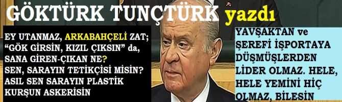 EY UTANMAZ, ARKABAHÇELİ ZAT; “GÖK GİRSİN, KIZIL ÇIKSIN” da, SANA GİREN-ÇIKAN NE? SEN, SARAYIN TETİKÇİSİ MİSİN? ASIL SEN SARAYIN PLASTİK KURŞUN ASKERİSİN.. ŞUNU BİL; YAVŞAKTAN ve ŞEREFİ İŞPORTAYA DÜŞMÜŞLERDEN LİDER OLMAZ. HELE, HELE YEMİNİ HİÇ OLMAZ