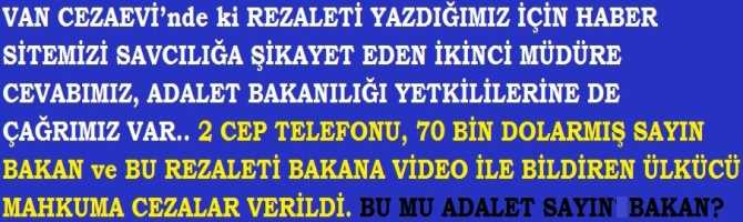 VAN CEZAEVİ’nde ki REZALETİ YAZDIĞIMIZ İÇİN HABER SİTEMİZİ SAVCILIĞA ŞİKAYET EDEN İKİNCİ MÜDÜRE CEVABIMIZ, ADALET BAKANILIĞI YETKİLİLERİNE DE ÇAĞRIMIZ VAR.. 2 CEP TELEFONU; 70 BİN DOLARMIŞ SAYIN BAKAN ve BU REZALETİ BAKANA ViDEO İLE BİLDİREN ÜLKÜCÜ MAHKÛMA CEZALAR VERİLDİ. BU MU ADALET SAYIN BAKAN?