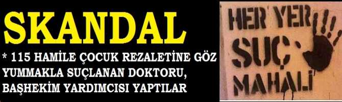 OHA Kİ, NE OHA ..VALLAHİ HER YER SUÇ MAHALLİ .. 115 HAMİLE ÇOCUK REZALETİNE GÖZ YUMMAKLA SUÇLANAN DOKTORU, OLAYI SORUŞTURAN BAŞHEKİMİN YARDIMCISI YAPTILAR