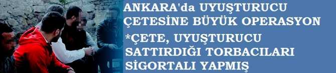 ANKARA'da UYUŞTURUCU TACİRLERİNE BÜYÜK DARBE.. ÇETENİN, SİGORTALI TORBACILARI