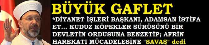 BÜYÜK GAFLET .. DİYANET İŞLERİ BAŞKANI ADAMSAN İSTİFA ET .. KUDUZ KÖPEKLER SÜRÜSÜ TERÖRİSTLERİ, BİR DEVLETİN ORDUSU GİBİ İMA EDEREK, AFRİN HAREKATI MÜCADELESİNE 