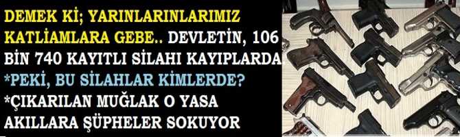 DEMEK Kİ; YARINLARIMIZ KATLİAMLARA GEBE.. DEVLETİN 106 BİN 740 KAYITLI SİLAHI KAYIPLARDA. PEKİ; BU SİLAHLAR KİMLERDE? ÇIKARILAN O MUĞLAK YASA AKILLARA KORKUNÇ ŞÜPHELER GETİRİYOR. VE KAYIPLARIN DA HESABINI VEREN YOK