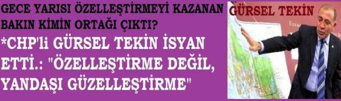 GECE YARISI YAPILAN ÖZELLEŞTİRMEYİ, BAKIN KİMİN ORTAĞI KAZANDI? CHP'li GÜRSEL TEKİN İSYAN ETTİ; 