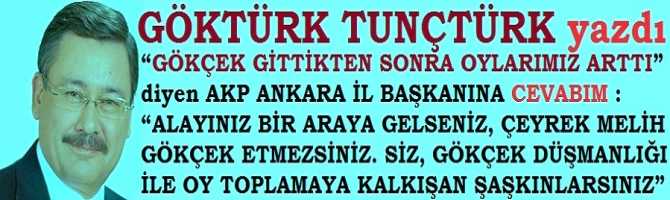 “GÖKÇEK GİTTİKTEN SONRA OYLARIMIZ ARTTI” diyen AKP ANKARA İL BAŞKANINA CEVABIM : “ALAYINIZ BİR ARAYA GELSENİZ, ÇEYREK MELİH GÖKÇEK ETMEZSİNİZ. SİZ, GÖKÇEK DÜŞMANLIĞI İLE OY TOPLAMAYA KALKIŞAN ŞAŞKINLARSINIZ”