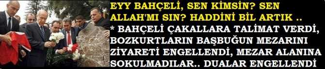 EYY BAHÇELİ, SEN KİMSİN? SEN KENDİNİ ALLAH'mı SANIYORSUN? HADDİNİZİ BİLİN ARTIK.. BAHÇELİ ÇAKALLARA TALİMAT VERDİ, BOZKURTLARIN TÜRKEŞ'in MEZARINI ZİYARET EDİP, DUA OKUNMALARI ENGELLENDİ