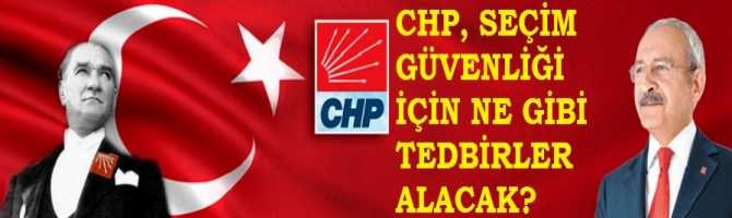 CHP, SEÇİM GÜVENLİĞİ İÇİN NE GİBİ TEDBİRLER ALACAK?