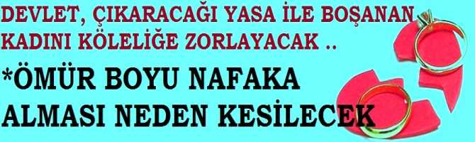 KADIN BAKANIN HAZIRLADIĞI YASA, BOŞANAN KADINI KÖLELİĞE ZORLAYACAK. KADININ ÖMÜR BOYU NAFAKASI NEDEN KESİLECEK?