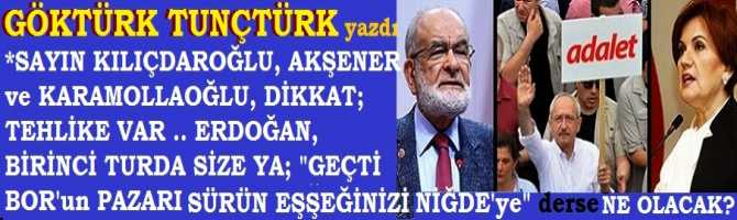 SAYIN KILIÇDAROĞLU, SAYIN AKŞENER, SAYIN KARAMOLLAOĞLU, DİKKAT; TEHLİKE VAR .. ERDOĞAN, BİRİNCİ TURDA SİZE YA; “GEÇTİ BOR’un PAZARI, SÜRÜN EŞEĞİNİZİ NİĞDE’ye” derse NE OLACAK? HANGİ MAHKEMEYE GİDECEKSİNİZ? KİMİN, NE OY ALACAĞI BELLİ, NİYE BİRİNCİ TURDA BİRLİK İTTİFAKI YAPMIYORSUNUZ da SİZLERE UMUT BAĞLAYANLARI TEDİRGİNLİĞE İTİYORSUNUZ? 