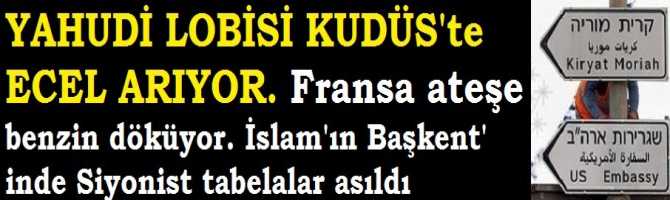 YAHUDİ LOBİSİ KUDÜS'te ECEL ARIYOR. FRANSA ATEŞE BENZİN DÖKÜYOR. SİYONİSTLER, İSLAM'IN BAŞKENTİ KUDÜS'ü, SİYONİST İSRAİL'in BAŞKENTİ YAPIYORLAR