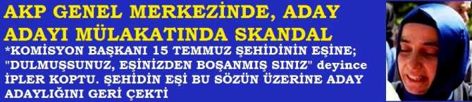 AKP GENEL MERKEZİNDE SKANDAL.. KOMİSYON BAŞKANI, ADAYLIK MÜLAKATINDA 15 TEMMUZ ŞEHİDİNİN EŞİNE; 