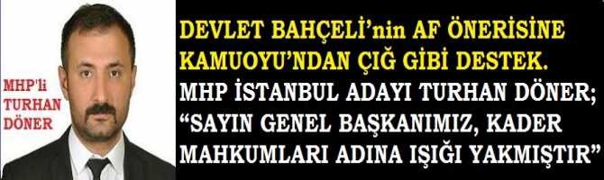 DEVLET BAHÇELİ’nin AF ÖNERİSİNE KAMUOYU’NDAN ÇIĞ GİBİ DESTEK. MHP İSTANBUL ADAYI TURHAN DÖNER; “SAYIN GENEL BAŞKANIMIZ, KADER MAHKUMLARI ADINA IŞIĞI YAKMIŞTIR” 