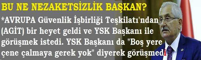 YSK BAŞKANINDAN, SKANDAL NEZAKETSİZLİK. YSK BAŞKANI, AKP YÖNETİCİSİ GİBİ, GÖRÜŞMEK İSTEYEN AVRUPA HEYETİ İLE 