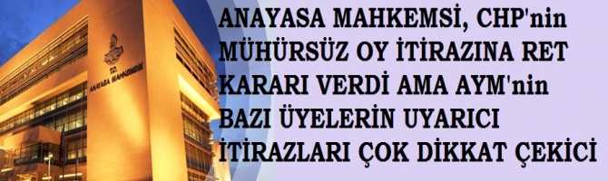 ANAYASA MAHKEMESİ, CHP'nin MÜHÜRSÜZ OY İTİRAZINA RET KARARI VERDİ AMA AYM'nin BAZI ÜYELERİN UYARICI İTİRAZLARI ÇOK DİKKAT ÇEKİCİ : 