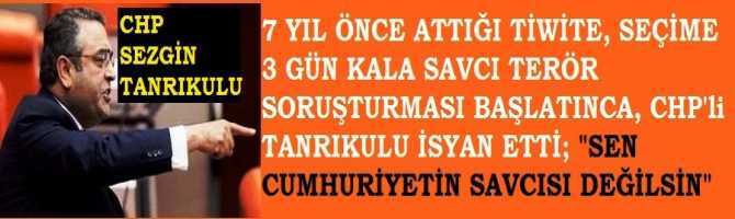 7 YIL ÖNCE ATTIĞI TİWİTE, SEÇİME 3 GÜN KALA SAVCI TERÖR SORUŞTURMASI BAŞLATINCA, CHP'li TANRIKULU İSYAN ETTİ; 