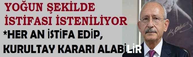 KILIÇDAROĞLU'nun YOĞUN ŞEKİLDE İSTİFASI İSTENİLİYOR. HER AN İSTİFA EDİP, OLAĞANÜSTÜ KURULTAY KARARI ALABİLİR 