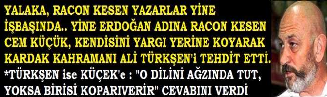 YALAKA, RACON KESEN YAZARLAR YİNE İŞBAŞINDA.. YİNE ERDOĞAN ADINA RACON KESEN CEM KÜÇÜK, KENDİSİNİ YARGI YERİNE KOYARAK KARDAK KAHRAMANI ALİ TÜRKŞEN'i TEHDİT ETTİ. *TÜRKŞEN ise KÜÇÜK'e : 